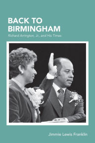 Title: Back To Birmingham: Richard Arrington, Jr., and His Times, Author: Jimmie Lewis Franklin