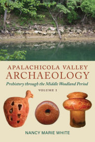 Title: Apalachicola Valley Archaeology, Volume 1: Prehistory through the Middle Woodland Period, Author: Nancy Marie White