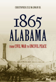 Title: 1865 Alabama: From Civil War to Uncivil Peace, Author: Christopher Lyle McIlwain