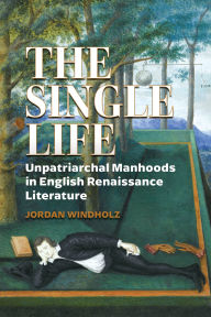Title: The Single Life: Unpatriarchal Manhoods in English Renaissance Literature, Author: Jordan Windholz