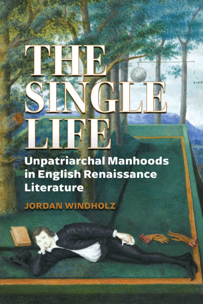 The Single Life: Unpatriarchal Manhoods in English Renaissance Literature