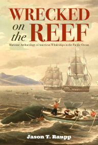 Title: Wrecked on the Reef: Maritime Archaeology of American Whaleships in the Pacific Ocean, Author: Jason T. Raupp