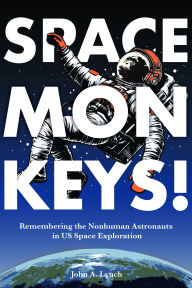 Title: Space Monkeys!: Remembering the Nonhuman Astronauts in US Space Exploration, Author: John Alexander Lynch