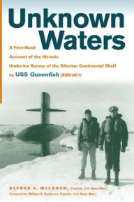 Title: Unknown Waters: A First-Hand Account of the Historic Under-Ice Survey of the Siberian Continental Shelf by USS Queenfish (SSN-651), Author: Alfred Scott McLaren