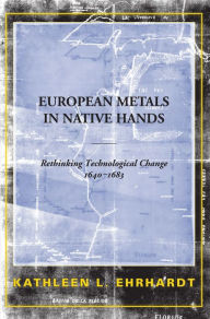 Title: European Metals in Native Hands: Rethinking Technological Change 1640-1683, Author: Kathleen L. Ehrhardt