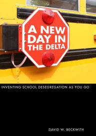 Title: A New Day in the Delta: Inventing School Desegregation As You Go, Author: David W. Beckwith