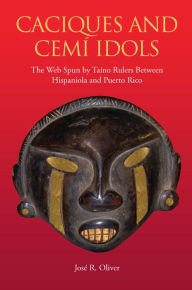 Title: Caciques and Cemi Idols: The Web Spun by Taino Rulers Between Hispaniola and Puerto Rico, Author: José R. Oliver
