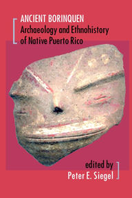 Title: Ancient Borinquen: Archaeology and Ethnohistory of Native Puerto Rico, Author: Peter E. Siegel