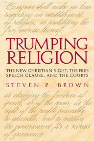 Title: Trumping Religion: The New Christian Right, the Free Speech Clause, and the Courts, Author: Steven P. Brown