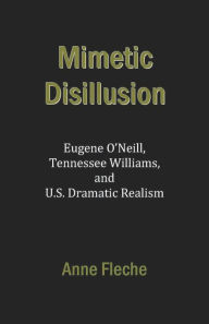 Title: Mimetic Disillusion: Eugene O'Neill, Tennessee Williams, and U.S. Dramatic Realism, Author: Anne Fleche