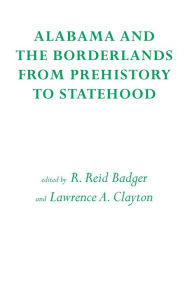 Title: Alabama and the Borderlands: From Prehistory To Statehood, Author: R. Reid Badger