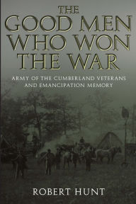 Title: The Good Men Who Won the War: Army of the Cumberland Veterans and Emancipation Memory, Author: Robert E. Hunt