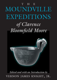 Title: The Moundville Expeditions of Clarence Bloomfield Moore: Clarence Bloomfield Moore, Author: Clarence  Bloomfield Moore