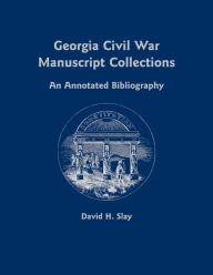 Title: Georgia Civil War Manuscript Collections: An Annotated Bibliography, Author: David H. Slay