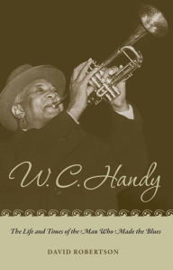 Title: W. C. Handy: The Life and Times of the Man Who Made the Blues, Author: David Robertson