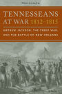 Tennesseans at War, 1812-1815: Andrew Jackson, the Creek War, and the Battle of New Orleans