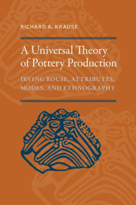 Title: A Universal Theory of Pottery Production: Irving Rouse, Attributes, Modes, and Ethnography, Author: Richard A. Krause