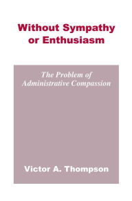 Title: Without Sympathy or Enthusiasm: The Problem of Administrative Compassion, Author: Victor A. Thompson