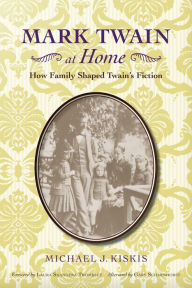 Title: Mark Twain at Home: How Family Shaped Twain's Fiction, Author: Michael J. Kiskis