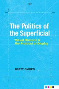 Title: The Politics of the Superficial: Visual Rhetoric and the Protocol of Display, Author: Brett Ommen