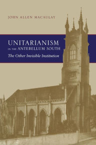 Title: Unitarianism in the Antebellum South: The Other Invisible Institution, Author: John Allen Macaulay