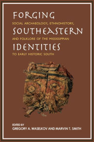 Title: Forging Southeastern Identities: Social Archaeology, Ethnohistory, and Folklore of the Mississippian to Early Historic South, Author: Gregory A. Waselkov