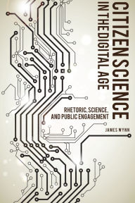 Title: Citizen Science in the Digital Age: Rhetoric, Science, and Public Engagement, Author: James Wynn