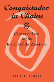 Title: Conquistador in Chains: Cabeza de Vaca and the Indians of the Americas, Author: David A. Howard