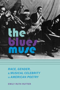 Title: The Blues Muse: Race, Gender, and Musical Celebrity in American Poetry, Author: Emily Ruth Rutter