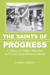 Title: The Saints of Progress: A History of Coffee, Migration, and Costa Rican National Identity, Author: Carmen Kordick