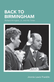 Title: Back To Birmingham: Richard Arrington, Jr., and His Times, Author: Jimmie Lewis Franklin