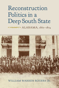 Title: Reconstruction Politics in a Deep South State: Alabama, 1865-1874, Author: William Warren Rogers