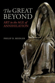 Title: The Great Beyond: Art in the Age of Annihilation, Author: Philip D. Beidler