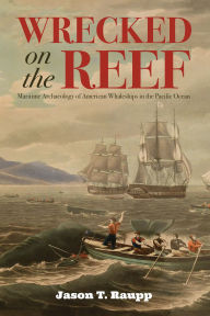 Title: Wrecked on the Reef: Maritime Archaeology of American Whaleships in the Pacific Ocean, Author: Jason T. Raupp