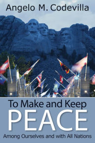 Title: To Make and Keep Peace Among Ourselves and with All Nations, Author: Angelo M. Codevilla