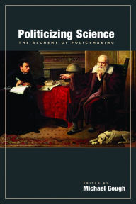 Title: Politicizing Science: The Alchemy of Policymaking, Author: Michael Gough