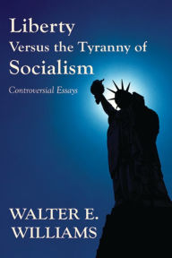 Title: Liberty Versus the Tyranny of Socialism: Controversial Essays, Author: Walter E. Williams