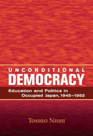 Title: Unconditional Democracy: Education and Politics in Occupied Japan, 1945-1952, Author: Toshio Nishi