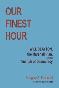 Title: Our Finest Hour: Will Clayton, the Marshall Plan, and the Triumph of Democracy, Author: Gregory A. Fossedal