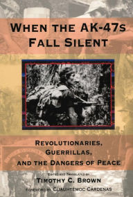 Title: When the AK-47s Fall Silent: Revolutionaries, Guerrillas, and the Dangers of Peace, Author: Timothy C. Brown