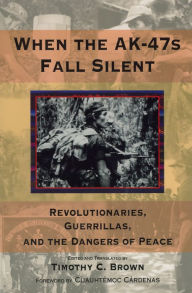 Title: When the AK-47s Fall Silent: Revolutionaries, Guerrillas, and the Dangers of Peace, Author: Timothy C. Brown