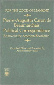For the Good of Mankind; Pierre-Augustin Caron de Beaumarchais Political Correspondence Relative to the American Revolution: Pierre-Augustin Caron de Beaumarchais Political Correspondence Relative to the American Revolution