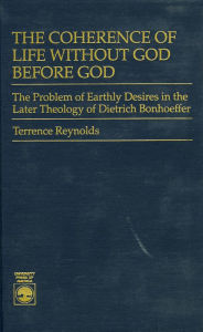 Title: The Coherence of Life Without God Before God: The Problem of Earthly Desires in the Later Theology of Dietrich Bonhoeffer, Author: Terrence Reynolds