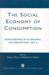 Title: The Social Economy Consumption No 6: Monographs in Economic Anthropology, Author: Henry J. Rutz