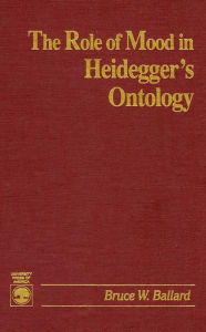 Title: The Role of Mood in Heidegger's Ontology, Author: Bruce W. Ballard