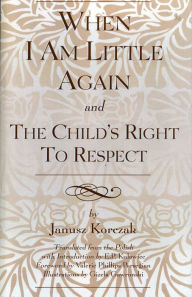 Title: When I Am Little Again and The Child's Right to Respect, Author: Janusz Korczak