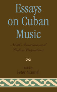 Title: Essays on Cuban Music: North American and Cuban Perspectives, Author: Peter Manuel