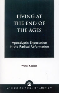 Title: Living at the End of the Ages: Apocalyptic Expectation in the Radical Reformation, Author: Walter Klaasen