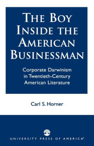 Title: The Boy Inside the American Businessman: Corporate Darwinism in Twentieth-Century American Literature, Author: Carl S. Horner