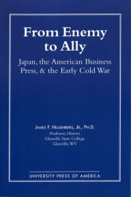 Title: From Enemy to Ally: Japan, The American Business Press, and the Early Cold War, Author: James F. Hilgenberg
